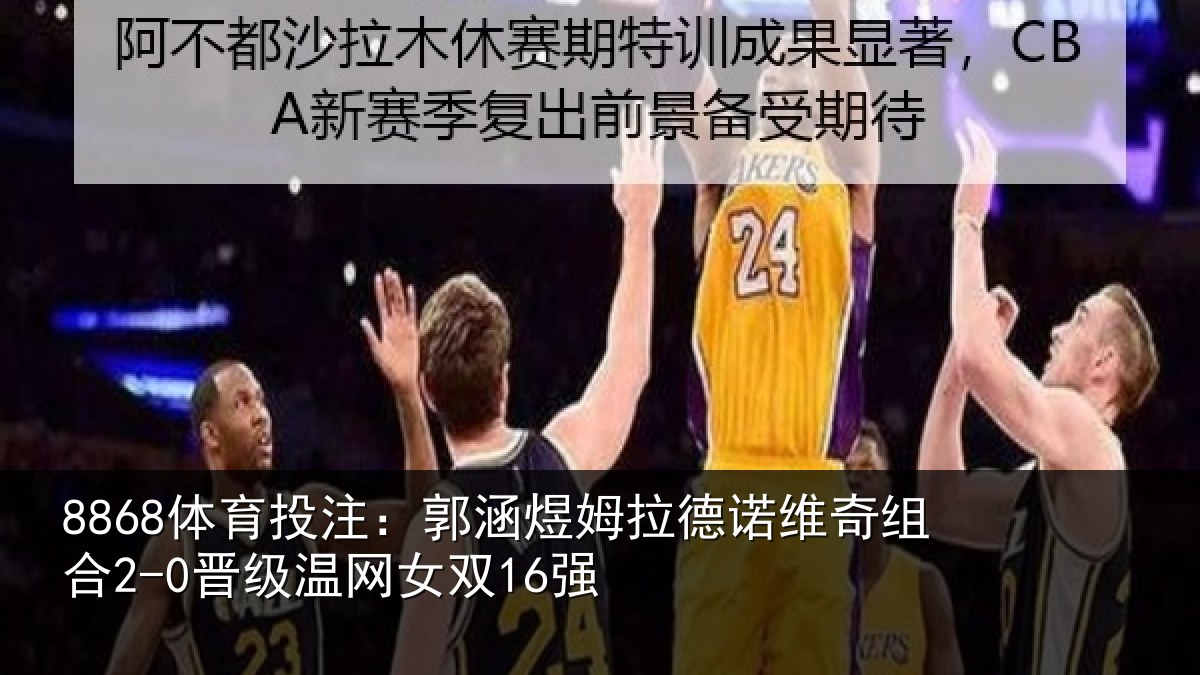 8868体育投注：郭涵煜姆拉德诺维奇组合2-0晋级温网女双16强