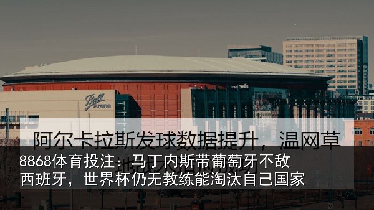 8868体育投注：马丁内斯带葡萄牙不敌西班牙，世界杯仍无教练能淘汰自己国家