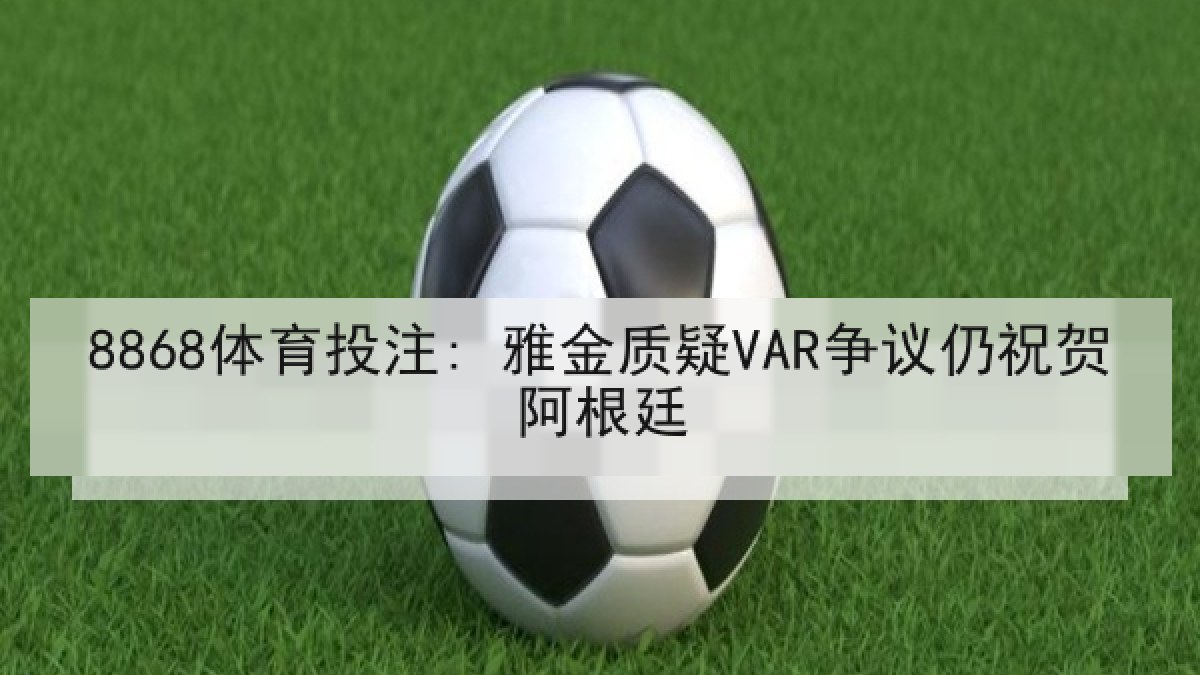 8868体育投注: 雅金质疑VAR争议仍祝贺阿根廷