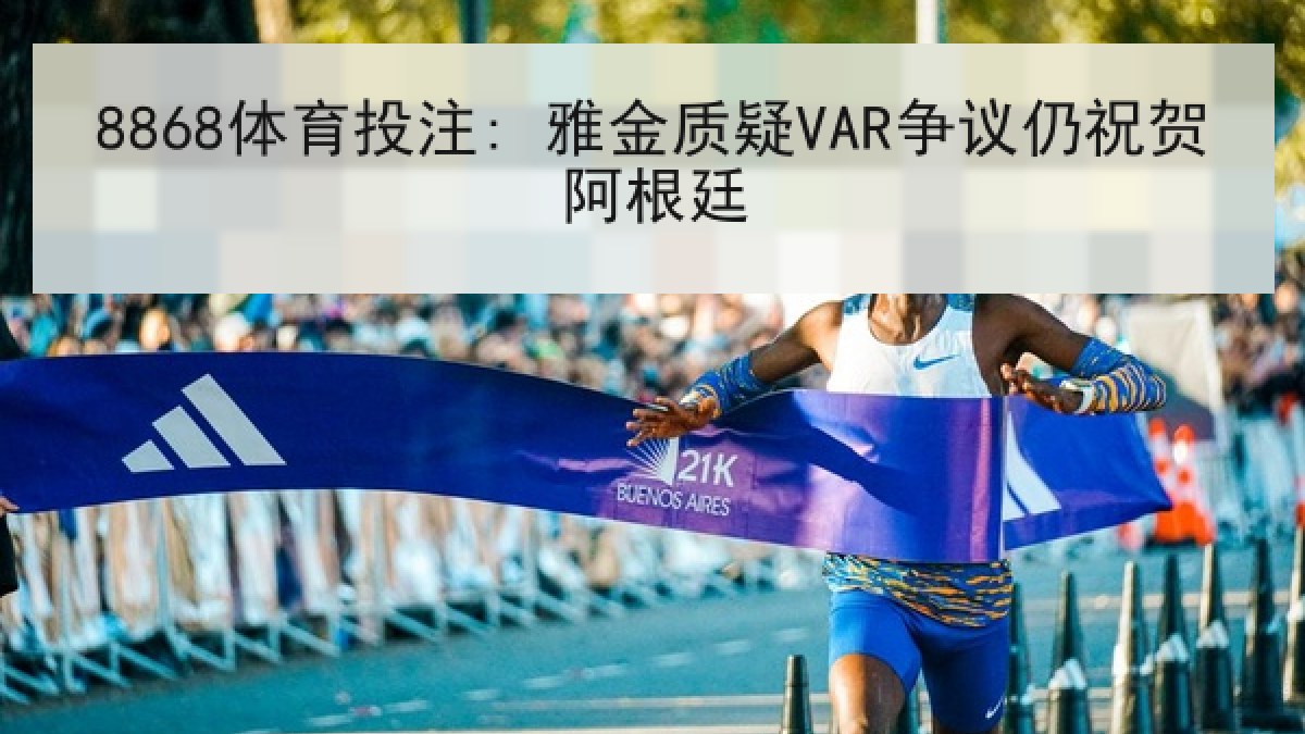 8868体育投注: 雅金质疑VAR争议仍祝贺阿根廷