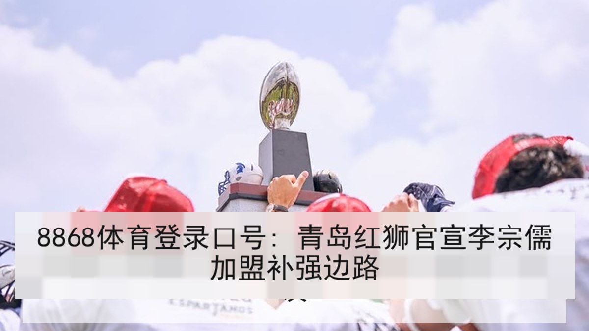 8868体育登录口号: 青岛红狮官宣李宗儒加盟补强边路 8868体育登录口号: 青岛红狮官宣李宗儒加盟补强边路