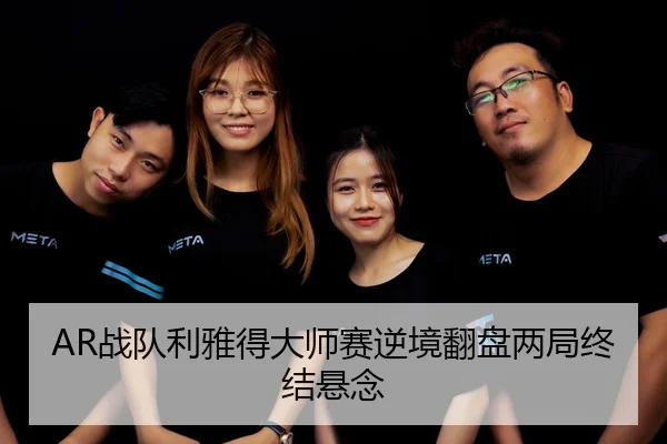 AR战队利雅得大师赛逆境翻盘两局终结悬念