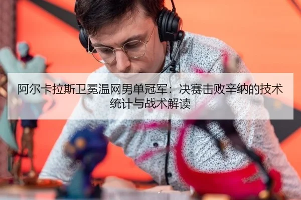 阿尔卡拉斯卫冕温网男单冠军：决赛击败辛纳的技术统计与战术解读