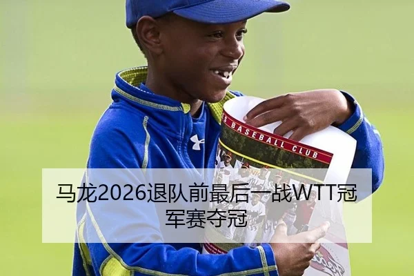 马龙2026退队前最后一战WTT冠军赛夺冠