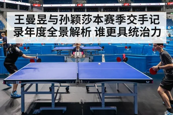 王曼昱与孙颖莎本赛季交手记录年度全景解析 谁更具统治力