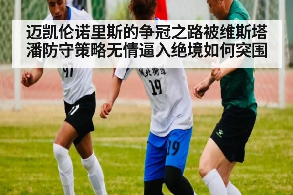 迈凯伦诺里斯的争冠之路被维斯塔潘防守策略无情逼入绝境如何突围