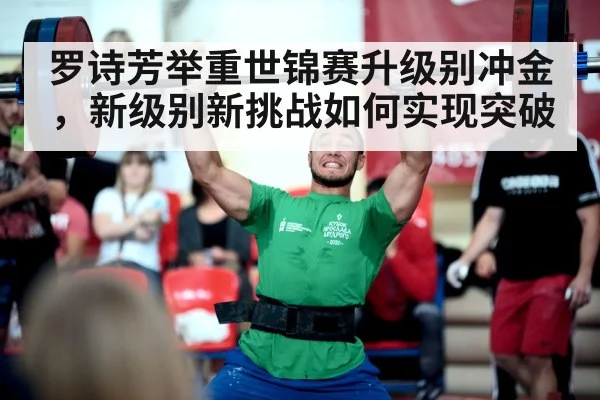 罗诗芳举重世锦赛升级别冲金，新级别新挑战如何实现突破